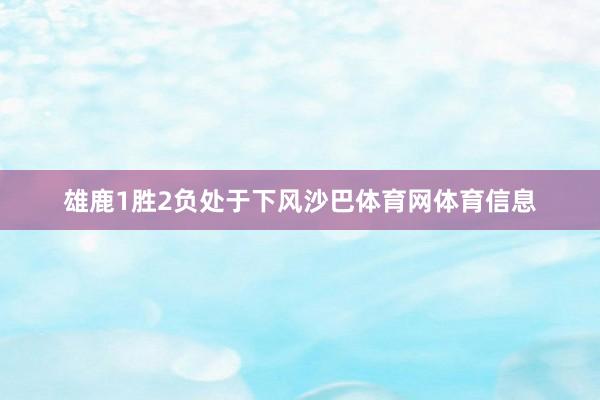 雄鹿1胜2负处于下风沙巴体育网体育信息