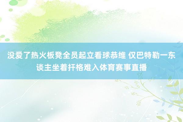 没爱了热火板凳全员起立看球恭维 仅巴特勒一东谈主坐着扞格难入体育赛事直播