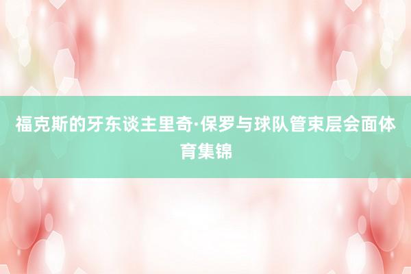 福克斯的牙东谈主里奇·保罗与球队管束层会面体育集锦