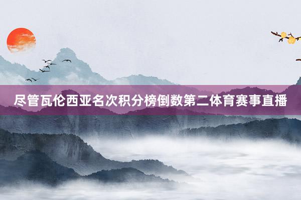 尽管瓦伦西亚名次积分榜倒数第二体育赛事直播