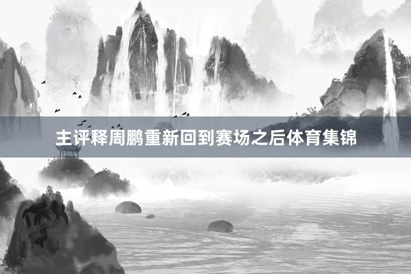 主评释周鹏重新回到赛场之后体育集锦