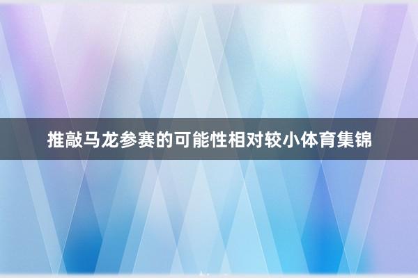 推敲马龙参赛的可能性相对较小体育集锦