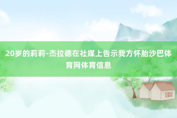 20岁的莉莉-杰拉德在社媒上告示我方怀胎沙巴体育网体育信息