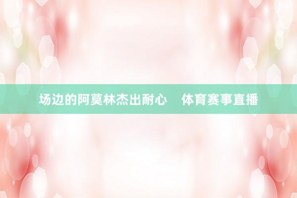 场边的阿莫林杰出耐心    体育赛事直播
