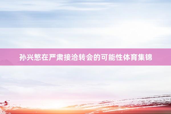 孙兴慜在严肃接洽转会的可能性体育集锦