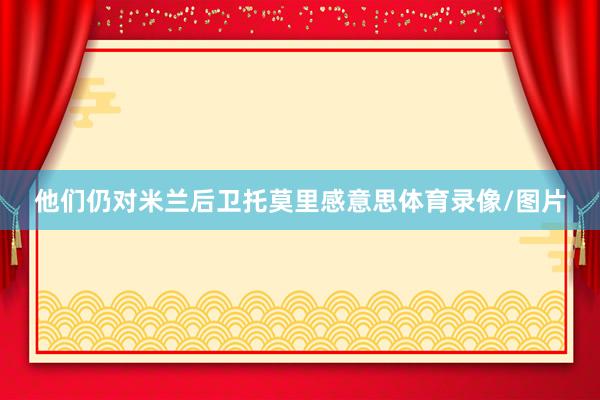 他们仍对米兰后卫托莫里感意思体育录像/图片