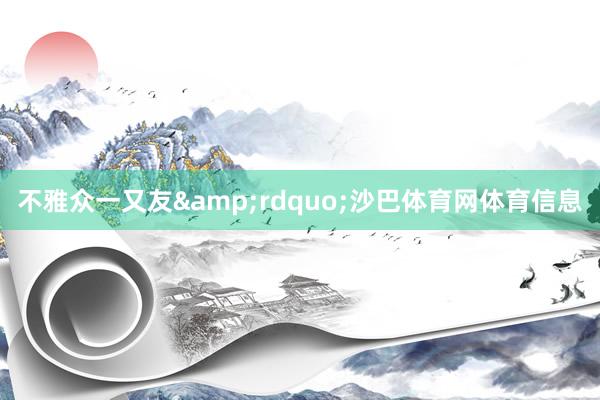 不雅众一又友&rdquo;沙巴体育网体育信息