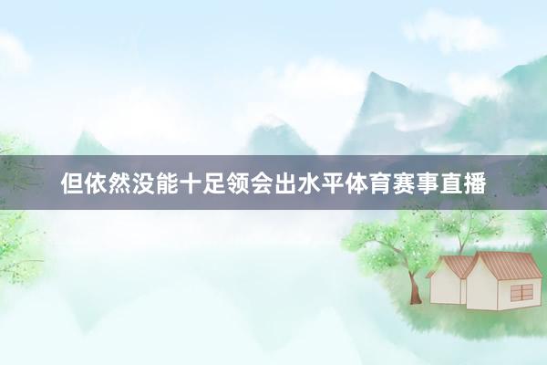 但依然没能十足领会出水平体育赛事直播