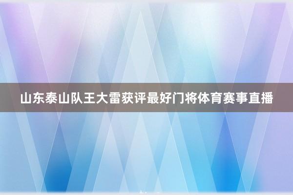 山东泰山队王大雷获评最好门将体育赛事直播