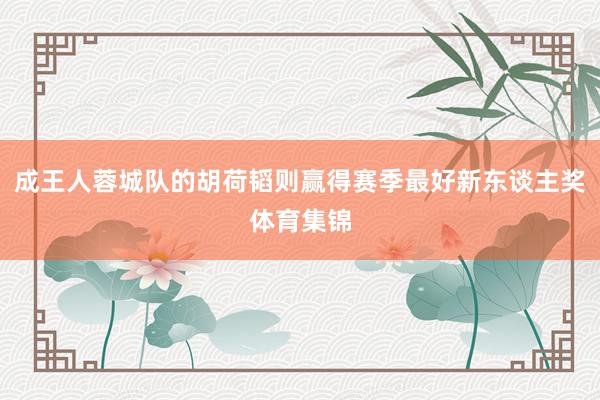 成王人蓉城队的胡荷韬则赢得赛季最好新东谈主奖体育集锦