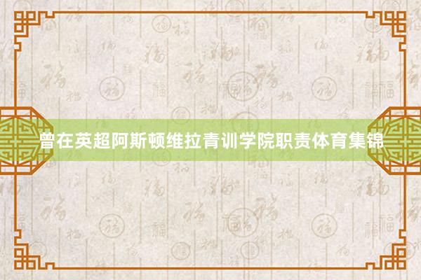 曾在英超阿斯顿维拉青训学院职责体育集锦