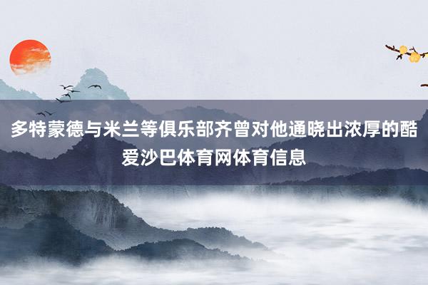 多特蒙德与米兰等俱乐部齐曾对他通晓出浓厚的酷爱沙巴体育网体育信息