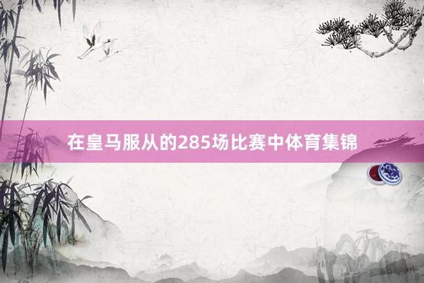 在皇马服从的285场比赛中体育集锦
