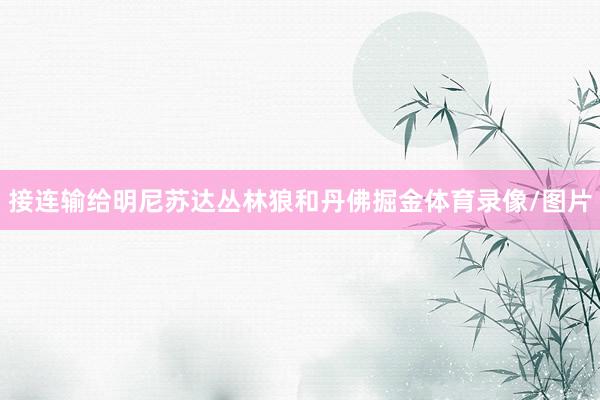 接连输给明尼苏达丛林狼和丹佛掘金体育录像/图片
