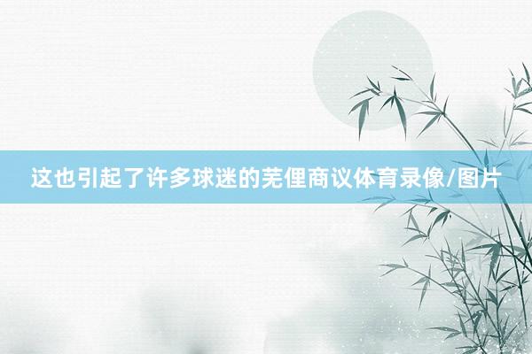 这也引起了许多球迷的芜俚商议体育录像/图片