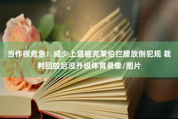 当作很危急！威少上篮被克莱伯拦腰放倒犯规 裁判回放后没升级体育录像/图片