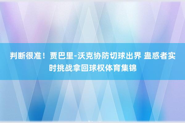 判断很准！贾巴里-沃克协防切球出界 蛊惑者实时挑战拿回球权体育集锦