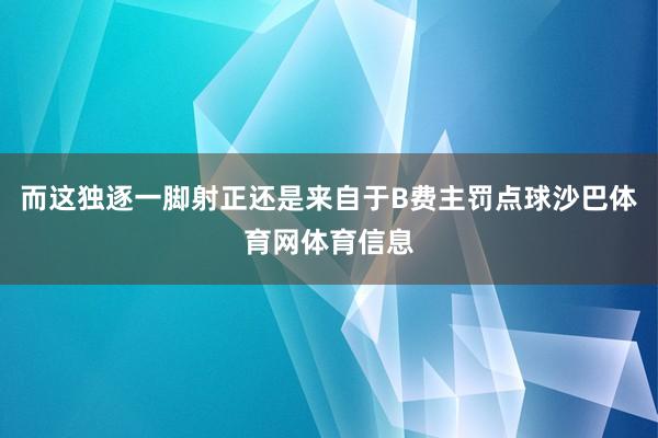 而这独逐一脚射正还是来自于B费主罚点球沙巴体育网体育信息