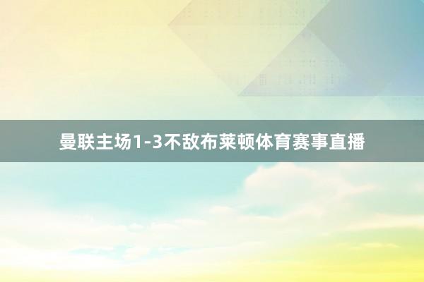 曼联主场1-3不敌布莱顿体育赛事直播