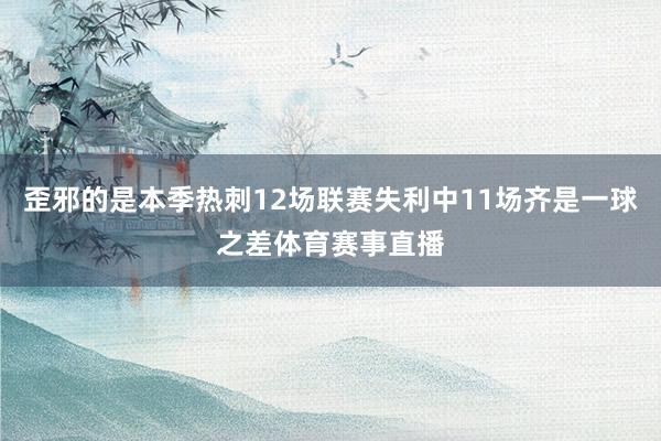 歪邪的是本季热刺12场联赛失利中11场齐是一球之差体育赛事直播