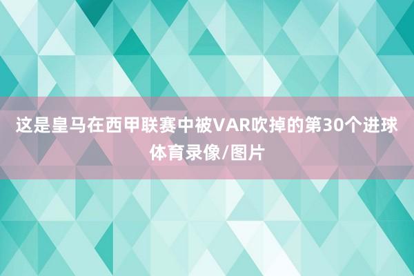这是皇马在西甲联赛中被VAR吹掉的第30个进球体育录像/图片