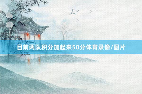 目前两队积分加起来50分体育录像/图片
