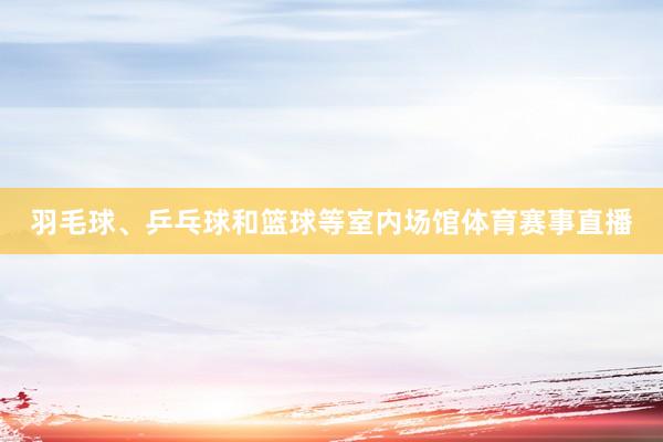 羽毛球、乒乓球和篮球等室内场馆体育赛事直播