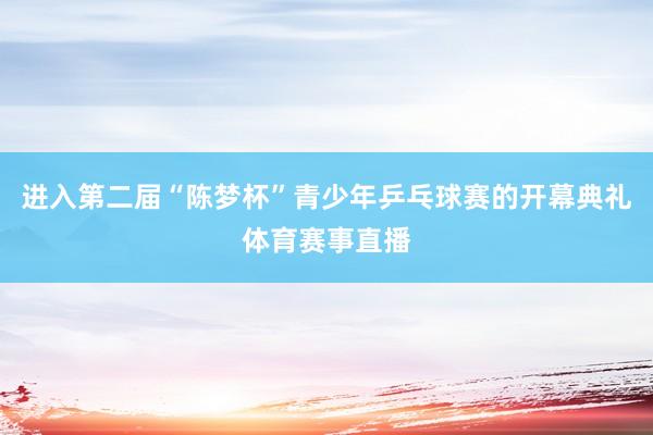 进入第二届“陈梦杯”青少年乒乓球赛的开幕典礼体育赛事直播