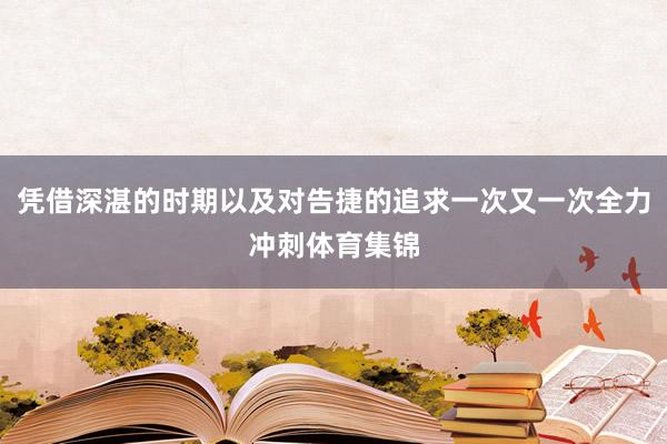 凭借深湛的时期以及对告捷的追求一次又一次全力冲刺体育集锦