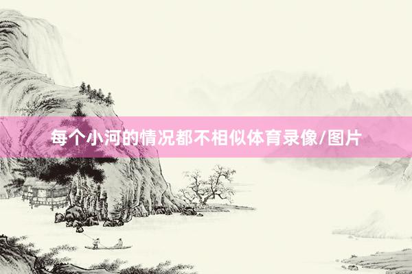 每个小河的情况都不相似体育录像/图片