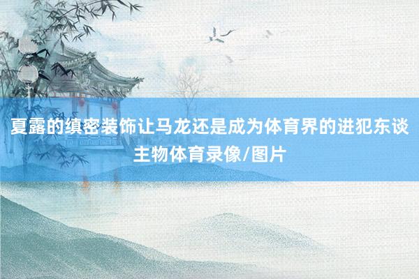 夏露的缜密装饰让马龙还是成为体育界的进犯东谈主物体育录像/图片