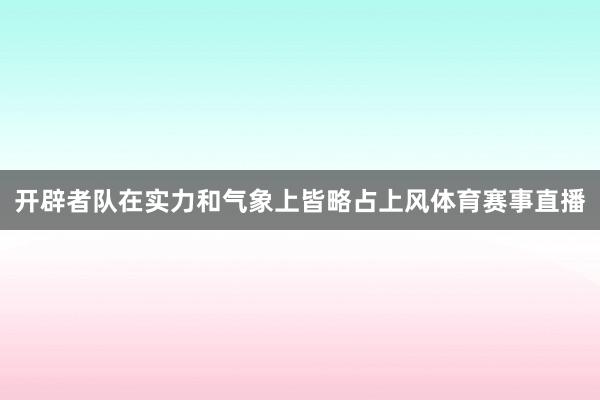 开辟者队在实力和气象上皆略占上风体育赛事直播
