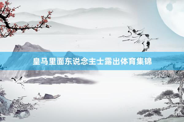 皇马里面东说念主士露出体育集锦