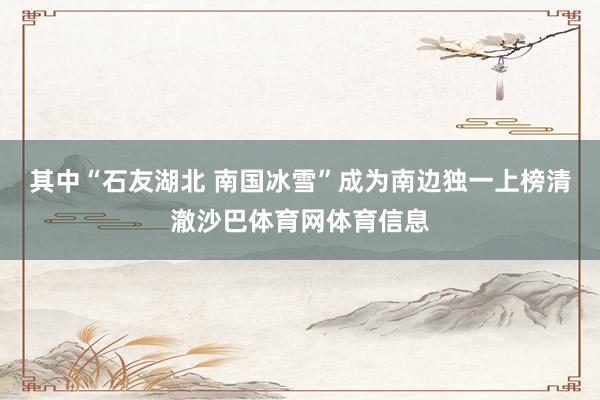 其中“石友湖北 南国冰雪”成为南边独一上榜清澈沙巴体育网体育信息