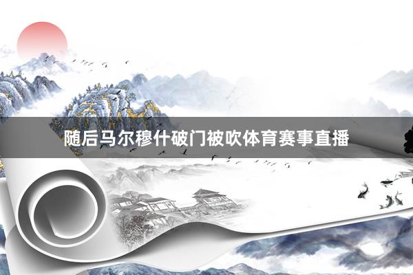 随后马尔穆什破门被吹体育赛事直播