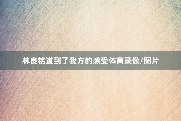 林良铭道到了我方的感受体育录像/图片