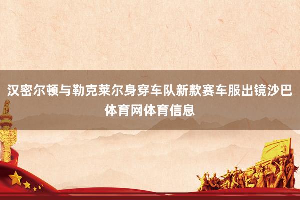 汉密尔顿与勒克莱尔身穿车队新款赛车服出镜沙巴体育网体育信息