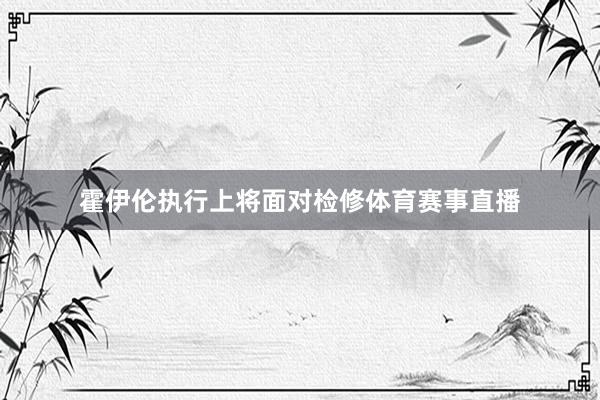 霍伊伦执行上将面对检修体育赛事直播