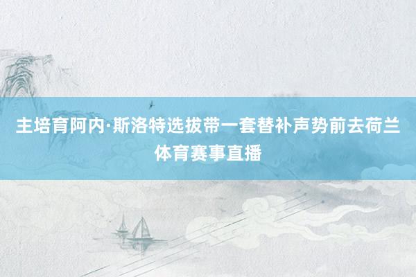 主培育阿内·斯洛特选拔带一套替补声势前去荷兰体育赛事直播