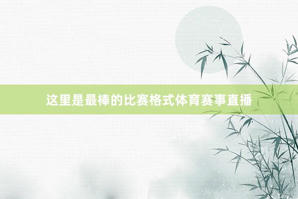 这里是最棒的比赛格式体育赛事直播