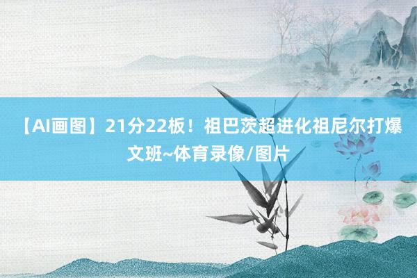【AI画图】21分22板！祖巴茨超进化祖尼尔打爆文班~体育录像/图片