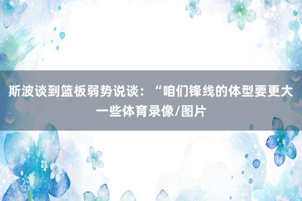 斯波谈到篮板弱势说谈：“咱们锋线的体型要更大一些体育录像/图片
