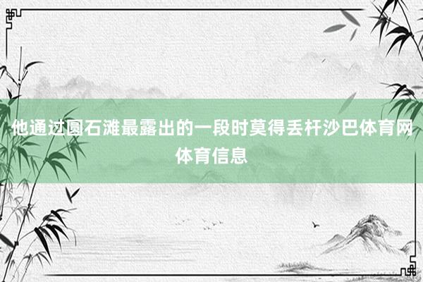 他通过圆石滩最露出的一段时莫得丢杆沙巴体育网体育信息
