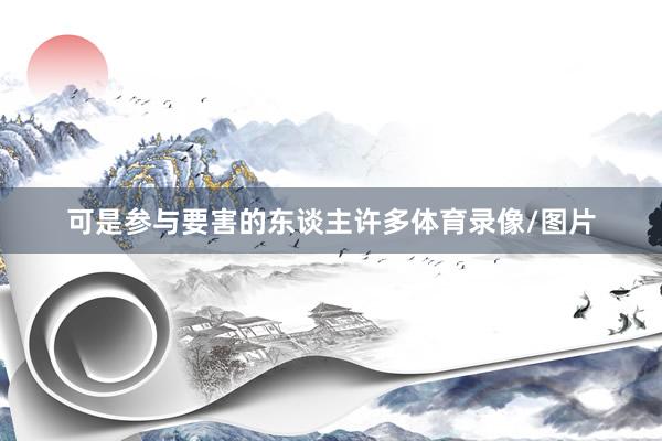 可是参与要害的东谈主许多体育录像/图片