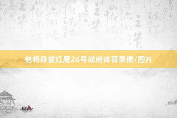 他将身披红魔26号战袍体育录像/图片
