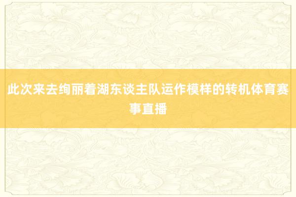 此次来去绚丽着湖东谈主队运作模样的转机体育赛事直播