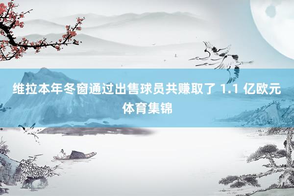维拉本年冬窗通过出售球员共赚取了 1.1 亿欧元体育集锦