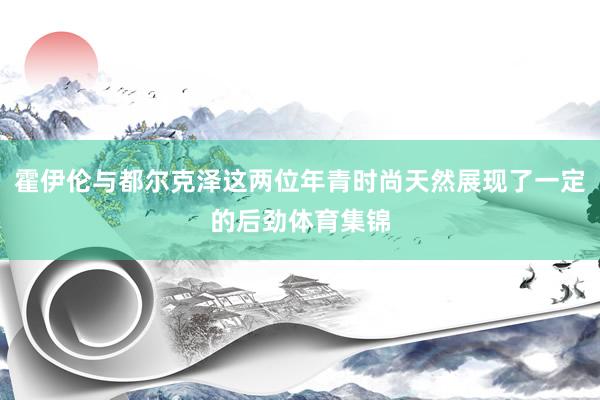 霍伊伦与都尔克泽这两位年青时尚天然展现了一定的后劲体育集锦