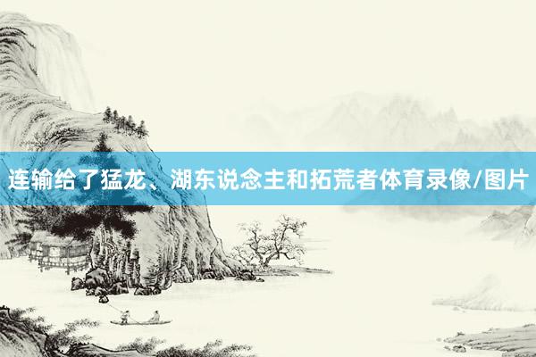 连输给了猛龙、湖东说念主和拓荒者体育录像/图片
