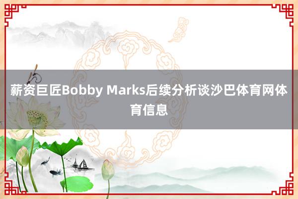 薪资巨匠Bobby Marks后续分析谈沙巴体育网体育信息